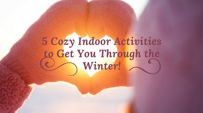 5 Cozy Indoor Activities to Get You Through the Winter